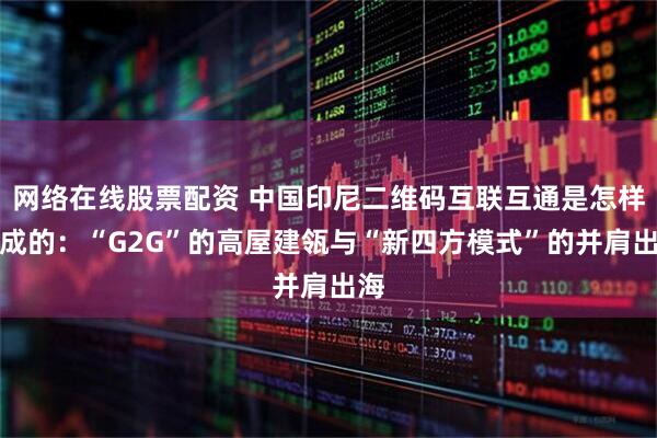 网络在线股票配资 中国印尼二维码互联互通是怎样炼成的：“G2G”的高屋建瓴与“新四方模式”的并肩出海
