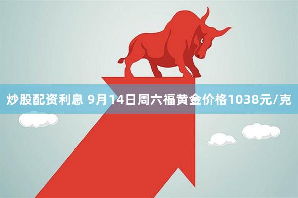 炒股配资利息 9月14日周六福黄金价格1038元/克