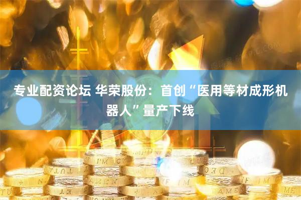 专业配资论坛 华荣股份：首创“医用等材成形机器人”量产下线