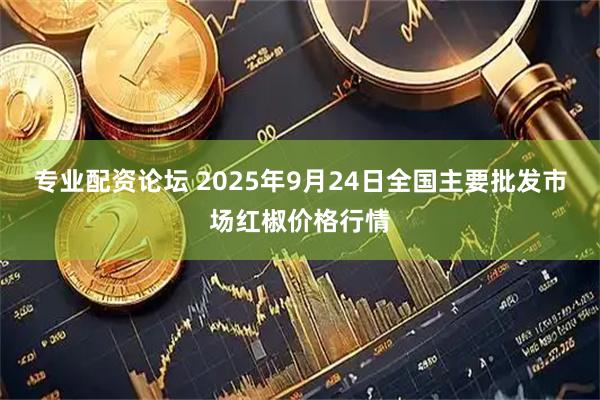 专业配资论坛 2025年9月24日全国主要批发市场红椒价格行情