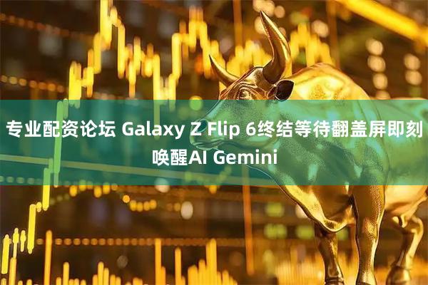 专业配资论坛 Galaxy Z Flip 6终结等待翻盖屏即刻唤醒AI Gemini