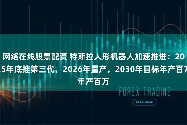 网络在线股票配资 特斯拉人形机器人加速推进：2025年底推第三代，2026年量产，2030年目标年产百万