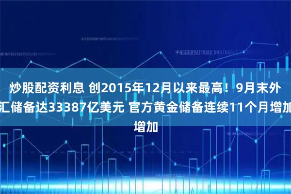炒股配资利息 创2015年12月以来最高！9月末外汇储备达33387亿美元 官方黄金储备连续11个月增加