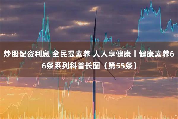 炒股配资利息 全民提素养 人人享健康丨健康素养66条系列科普长图（第55条）