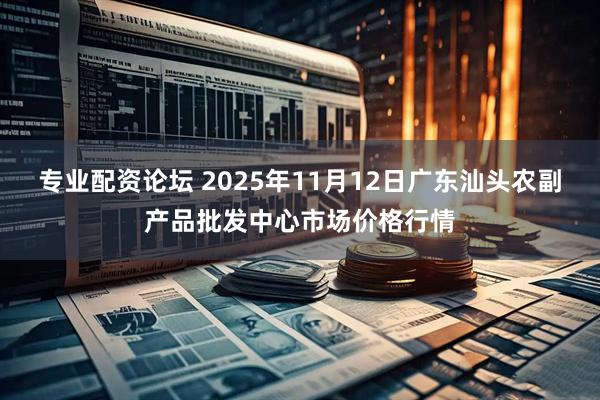 专业配资论坛 2025年11月12日广东汕头农副产品批发中心市场价格行情
