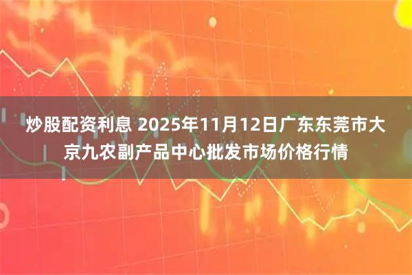 炒股配资利息 2025年11月12日广东东莞市大京九农副产品中心批发市场价格行情