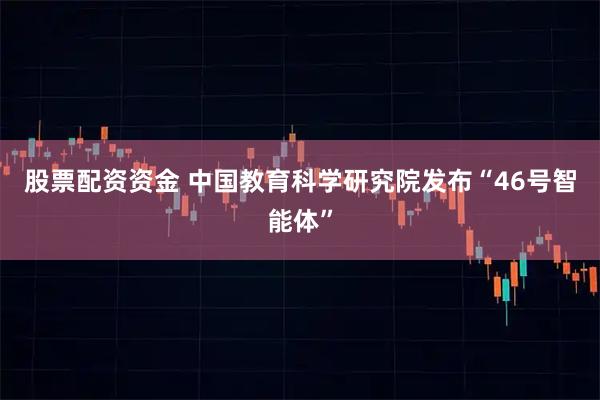 股票配资资金 中国教育科学研究院发布“46号智能体”