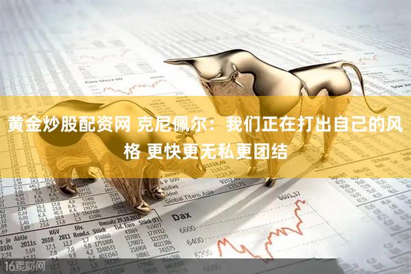黄金炒股配资网 克尼佩尔：我们正在打出自己的风格 更快更无私更团结