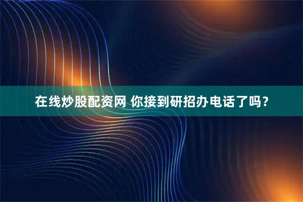 在线炒股配资网 你接到研招办电话了吗？