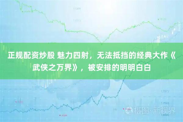 正规配资炒股 魅力四射，无法抵挡的经典大作《武侠之万界》，被安排的明明白白