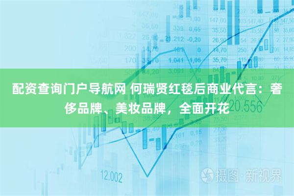 配资查询门户导航网 何瑞贤红毯后商业代言：奢侈品牌、美妆品牌，全面开花
