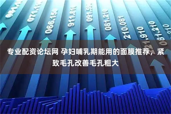专业配资论坛网 孕妇哺乳期能用的面膜推荐，紧致毛孔改善毛孔粗大