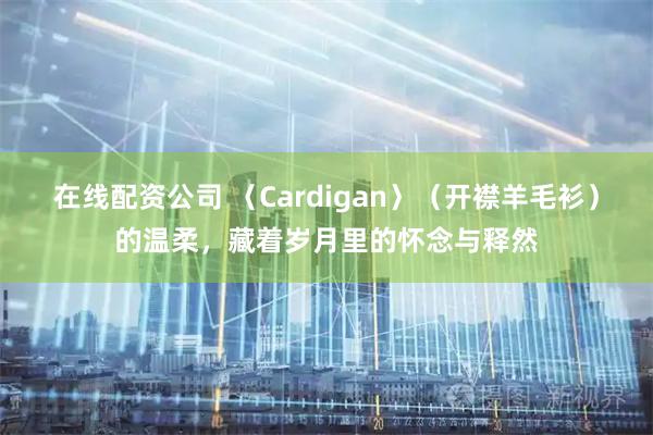 在线配资公司 〈Cardigan〉（开襟羊毛衫）的温柔，藏着岁月里的怀念与释然