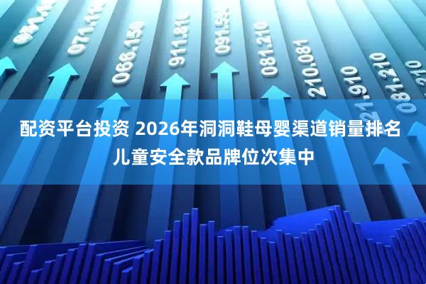 配资平台投资 2026年洞洞鞋母婴渠道销量排名 儿童安全款品牌位次集中