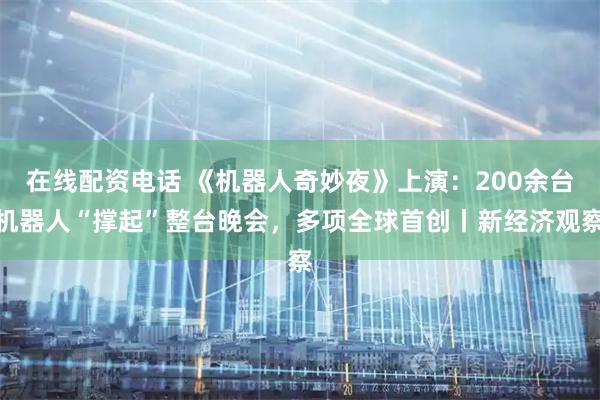 在线配资电话 《机器人奇妙夜》上演：200余台机器人“撑起”整台晚会，多项全球首创丨新经济观察