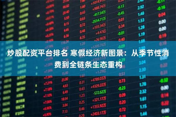 炒股配资平台排名 寒假经济新图景：从季节性消费到全链条生态重构