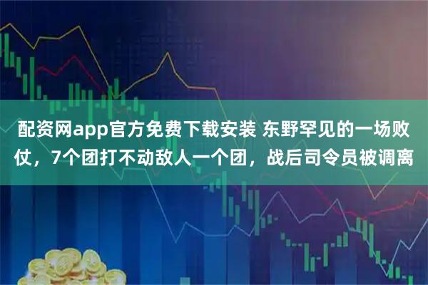 配资网app官方免费下载安装 东野罕见的一场败仗，7个团打不动敌人一个团，战后司令员被调离