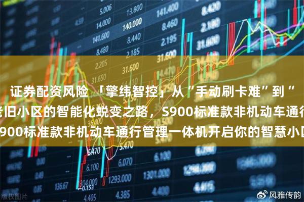 证券配资风险 「擎纬智控」从“手动刷卡难”到“无感快速通行”：一个老旧小区的智能化蜕变之路，S900标准款非机动车通行管理一体机开启你的智慧小区