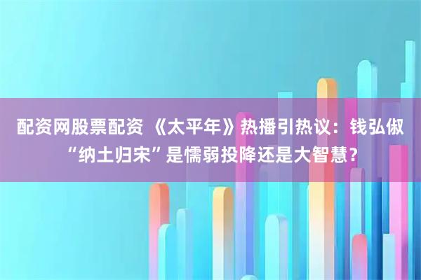 配资网股票配资 《太平年》热播引热议：钱弘俶“纳土归宋”是懦弱投降还是大智慧？