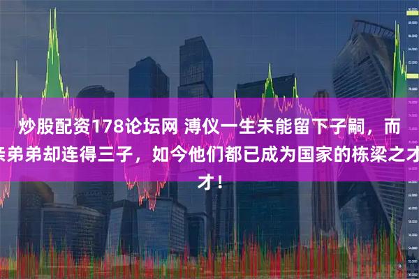 炒股配资178论坛网 溥仪一生未能留下子嗣，而亲弟弟却连得三子，如今他们都已成为国家的栋梁之才！