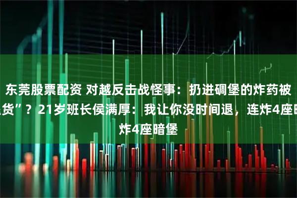 东莞股票配资 对越反击战怪事：扔进碉堡的炸药被“退货”？21岁班长侯满厚：我让你没时间退，连炸4座暗堡