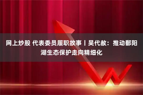 网上炒股 代表委员履职故事丨吴代赦：推动鄱阳湖生态保护走向精细化