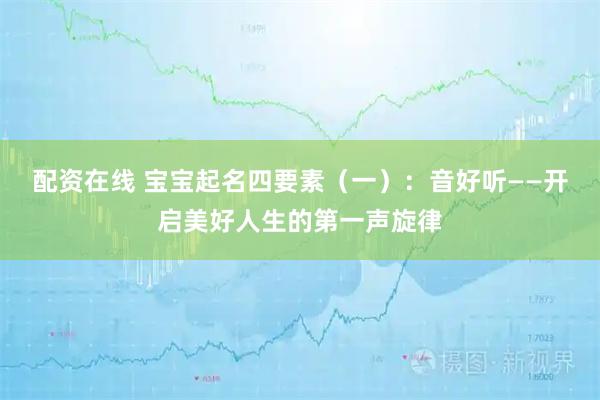 配资在线 宝宝起名四要素（一）：音好听——开启美好人生的第一声旋律