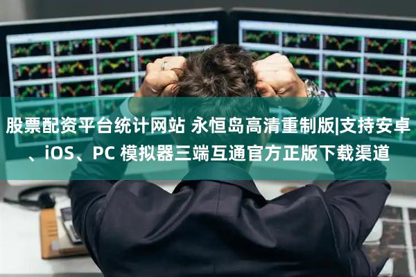 股票配资平台统计网站 永恒岛高清重制版|支持安卓、iOS、PC 模拟器三端互通官方正版下载渠道