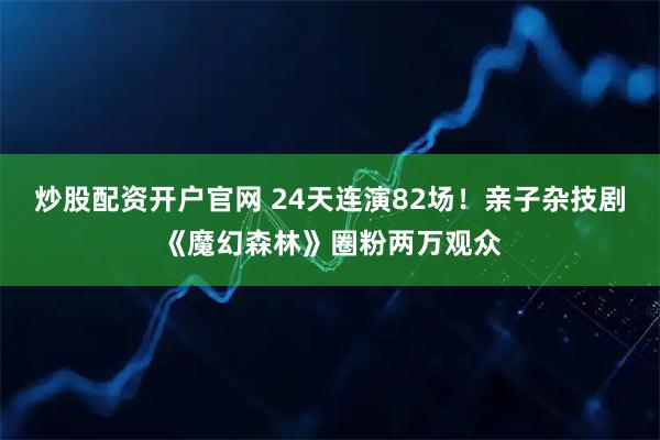 炒股配资开户官网 24天连演82场！亲子杂技剧《魔幻森林》圈粉两万观众