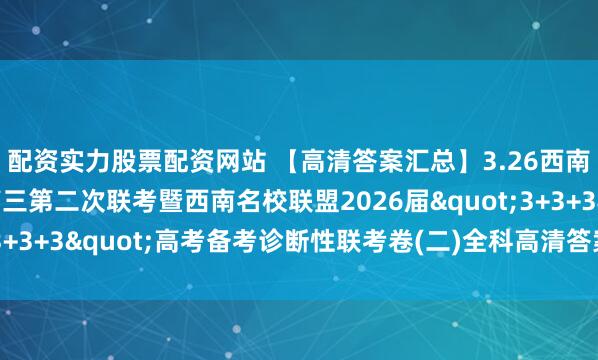 配资实力股票配资网站 【高清答案汇总】3.26西南名校联盟2026届高三第二次联考暨西南名校联盟2026届"3+3+3"高考备考诊断性联考卷(二)全科高清答案及试卷汇总！
