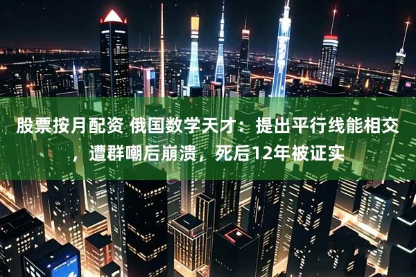 股票按月配资 俄国数学天才：提出平行线能相交，遭群嘲后崩溃，死后12年被证实