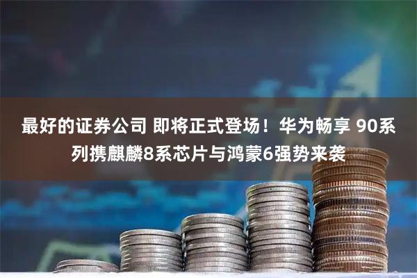 最好的证券公司 即将正式登场！华为畅享 90系列携麒麟8系芯片与鸿蒙6强势来袭