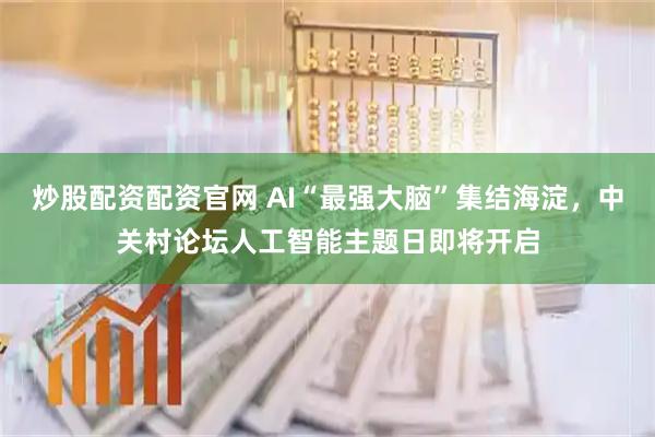 炒股配资配资官网 AI“最强大脑”集结海淀，中关村论坛人工智能主题日即将开启