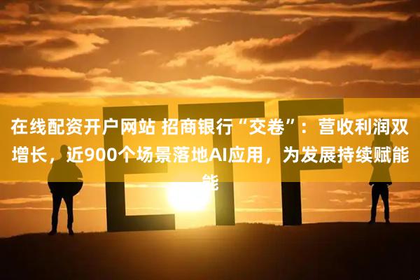 在线配资开户网站 招商银行“交卷”：营收利润双增长，近900个场景落地AI应用，为发展持续赋能