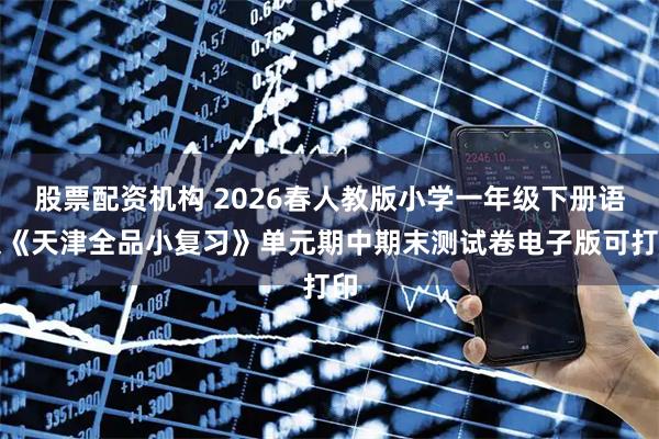 股票配资机构 2026春人教版小学一年级下册语文《天津全品小复习》单元期中期末测试卷电子版可打印
